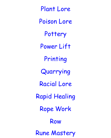 Plant Lore  Poison Lore  Pottery  Power Lift  Printing  Quarrying  Racial Lore  Rapid Healing  Rope Work  Row  Rune Mastery