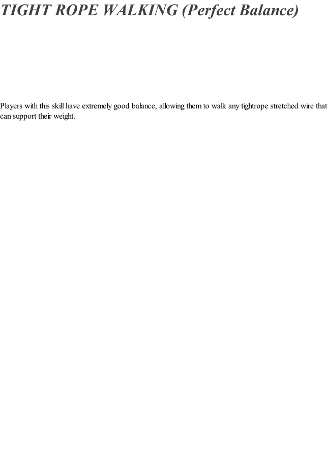 TIGHT ROPE WALKING (Perfect Balance)         Players with this skill have extremely good balance, allowing them to walk any tightrope stretched wire that can support their weight.