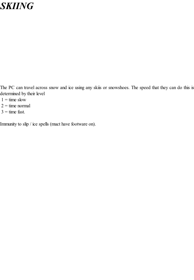 SKIING             The PC can travel across snow and ice using any skiis or snowshoes. The speed that they can do this is determined by their level  	1 = time slow  	2 = time normal  	3 = time fast.  Immunity to slip / ice spells (muct have footware on).