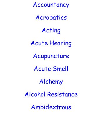 Accountancy  Acrobatics  Acting  Acute Hearing  Acupuncture  Acute Smell  Alchemy  Alcohol Resistance  Ambidextrous