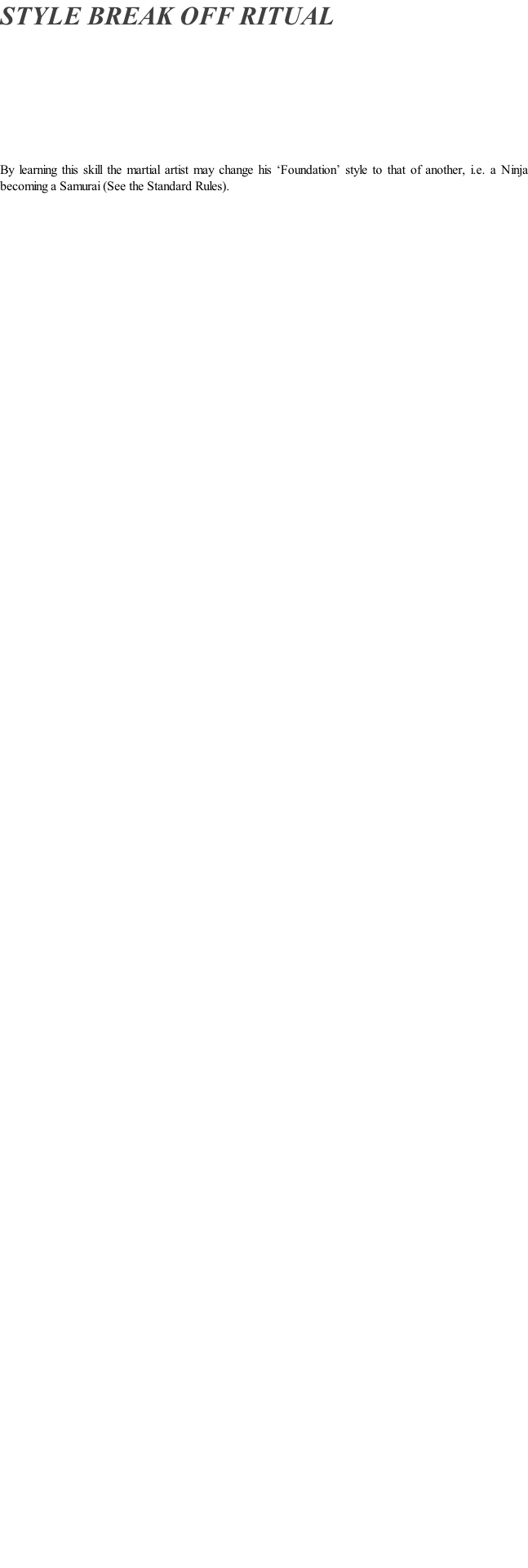 STYLE BREAK OFF RITUAL         By learning this skill the martial artist may change his ‘Foundation’ style to that of another, i.e. a Ninja becoming a Samurai (See the Standard Rules).