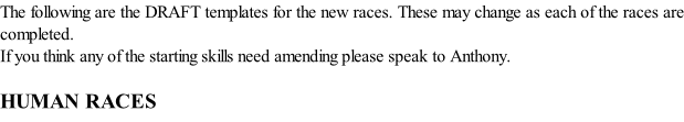 The following are the DRAFT templates for the new races. These may change as each of the races are completed. If you think any of the starting skills need amending please speak to Anthony.  HUMAN RACES
