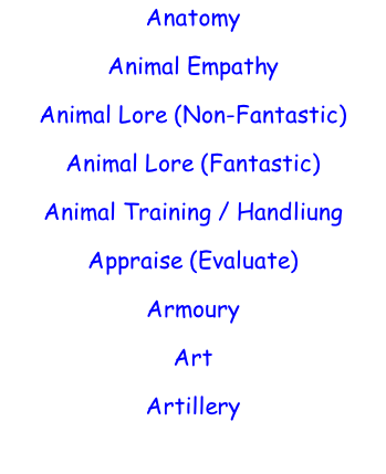 Anatomy  Animal Empathy  Animal Lore (Non-Fantastic)  Animal Lore (Fantastic)  Animal Training / Handliung  Appraise (Evaluate)  Armoury  Art  Artillery